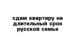  сдам квартиру на длительный срок русской семье